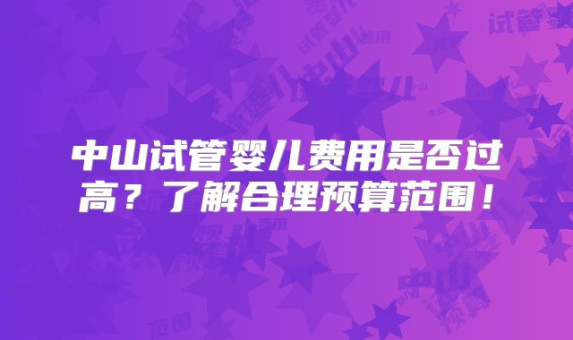 中山试管婴儿费用是否过高？了解合理预算范围！