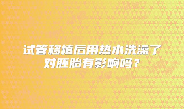 试管移植后用热水洗澡了对胚胎有影响吗？