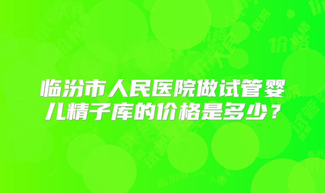 临汾市人民医院做试管婴儿精子库的价格是多少？