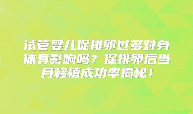 试管婴儿促排卵过多对身体有影响吗？促排卵后当月移植成功率揭秘！