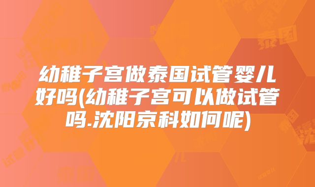 幼稚子宫做泰国试管婴儿好吗(幼稚子宫可以做试管吗.沈阳京科如何呢)