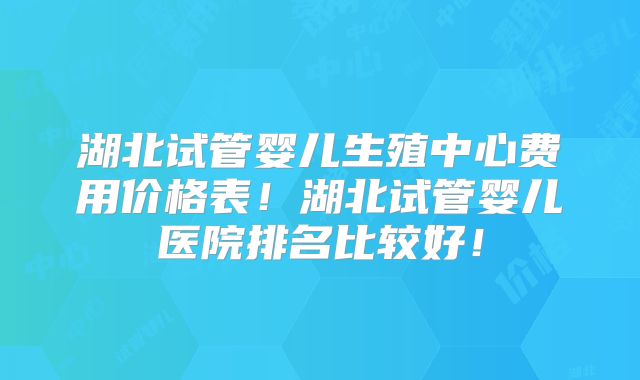 湖北试管婴儿生殖中心费用价格表!湖北试管婴儿医院排名比较好!