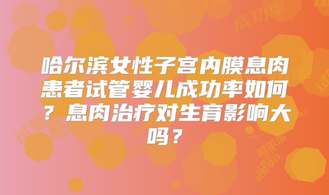哈尔滨女性子宫内膜息肉患者试管婴儿成功率如何？息肉治疗对生育影响大吗？