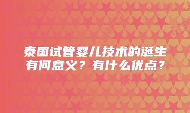 泰国试管婴儿技术的诞生有何意义?有什么优点?