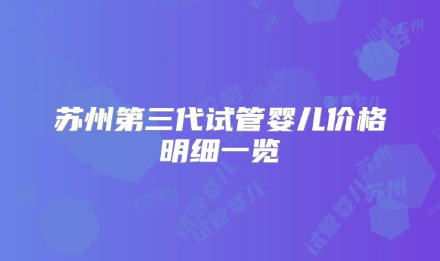 苏州第三代试管婴儿价格明细一览