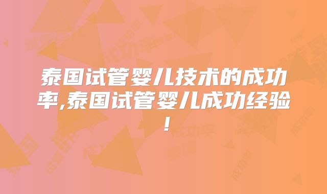 泰国试管婴儿技术的成功率,泰国试管婴儿成功经验!