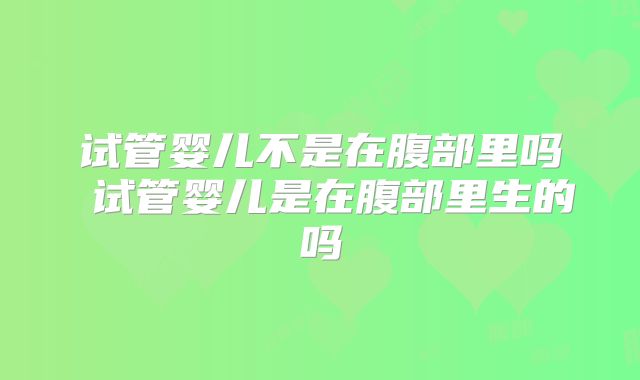 试管婴儿不是在腹部里吗 试管婴儿是在腹部里生的吗