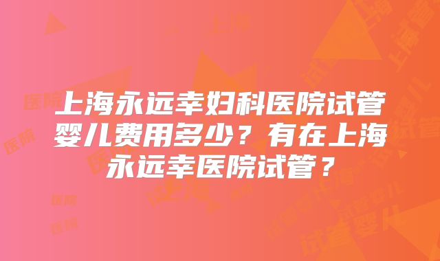 上海永远幸妇科医院试管婴儿费用多少?有在上海永远幸医院试管?