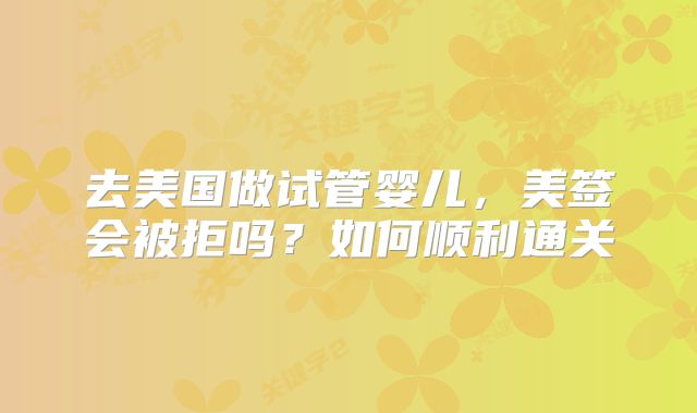 去美国做试管婴儿,美签会被拒吗?如何顺利通关