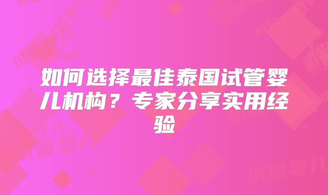 如何选择最佳泰国试管婴儿机构？专家分享实用经验