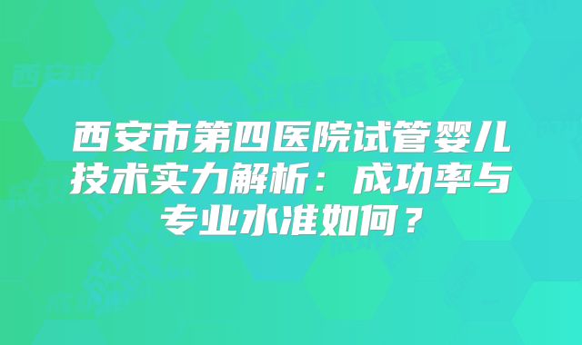 西安市第四医院试管婴儿技术实力解析：成功率与专业水准如何？