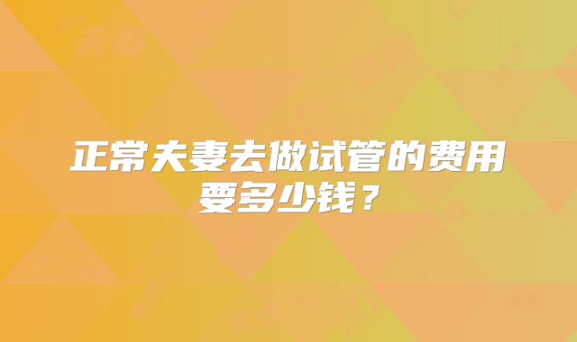 正常夫妻去做试管的费用要多少钱？
