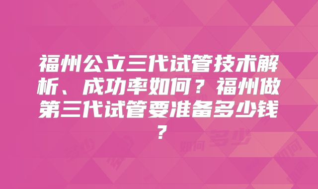 福州公立三代试管技术解析、成功率如何？福州做第三代试管要准备多少钱？