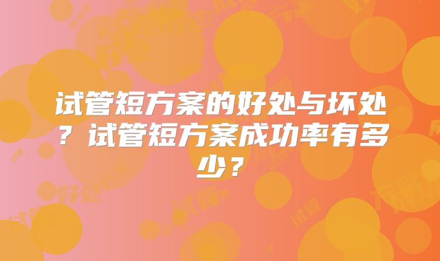 试管短方案的好处与坏处？试管短方案成功率有多少？