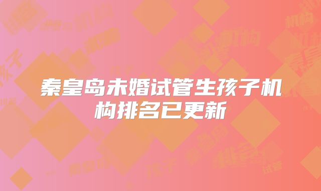 秦皇岛未婚试管生孩子机构排名已更新