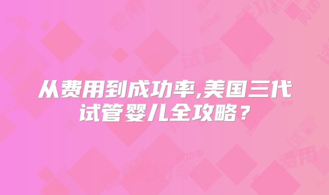 从费用到成功率,美国三代试管婴儿全攻略？