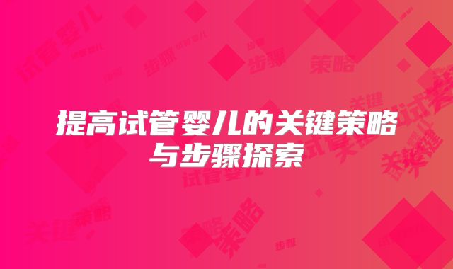 提高试管婴儿的关键策略与步骤探索