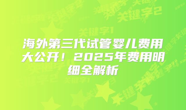 海外第三代试管婴儿费用大公开！2025年费用明细全解析