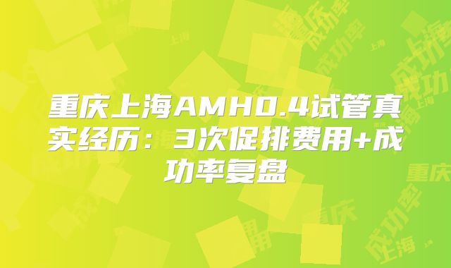 重庆上海AMH0.4试管真实经历:3次促排费用+成功率复盘
