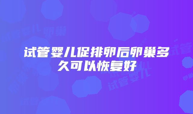 试管婴儿促排卵后卵巢多久可以恢复好