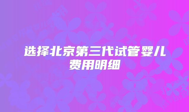 选择北京第三代试管婴儿费用明细