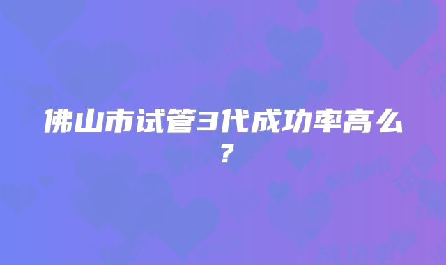 佛山市试管3代成功率高么?