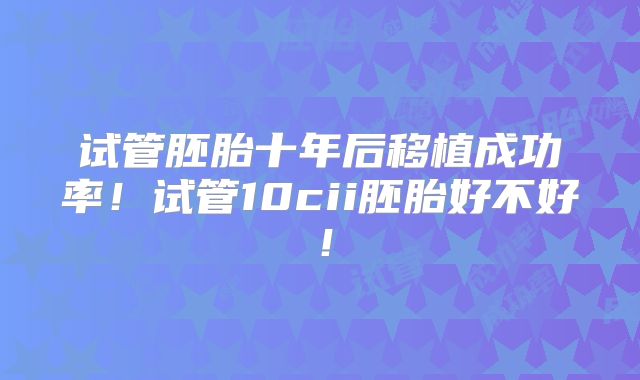 试管胚胎十年后移植成功率!试管10cii胚胎好不好!