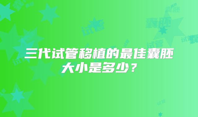 三代试管移植的最佳囊胚大小是多少？