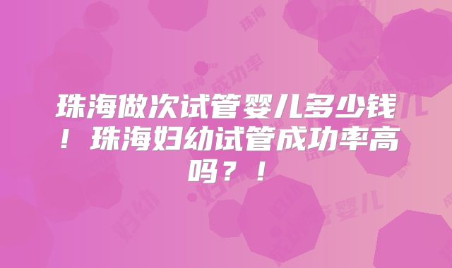 珠海做次试管婴儿多少钱！珠海妇幼试管成功率高吗？！