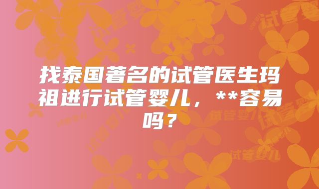 找泰国著名的试管医生玛祖进行试管婴儿，**容易吗？