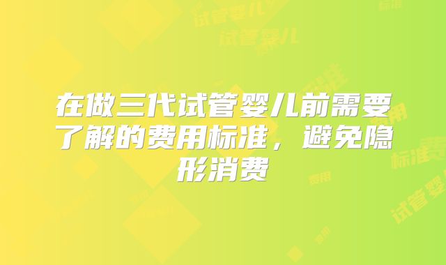 在做三代试管婴儿前需要了解的费用标准，避免隐形消费