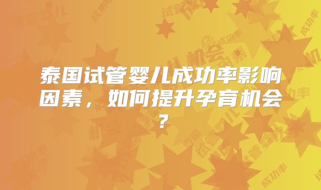 泰国试管婴儿成功率影响因素，如何提升孕育机会？
