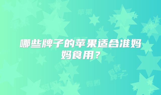 哪些牌子的苹果适合准妈妈食用？