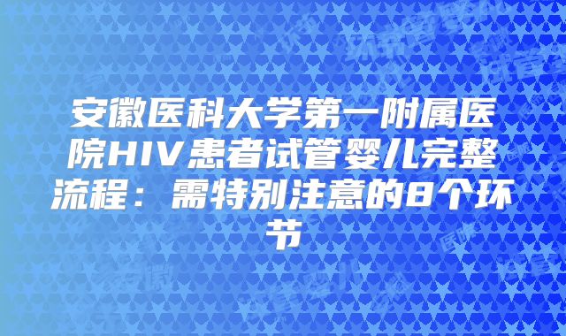 安徽医科大学第一附属医院HIV患者试管婴儿完整流程:需特别注意的8个环节
