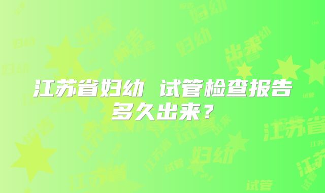 江苏省妇幼 试管检查报告多久出来？