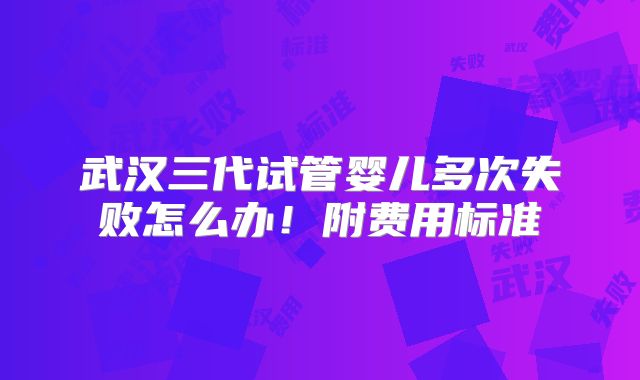 武汉三代试管婴儿多次失败怎么办！附费用标准