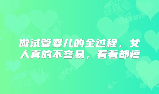 做试管婴儿的全过程，女人真的不容易，看着都疼