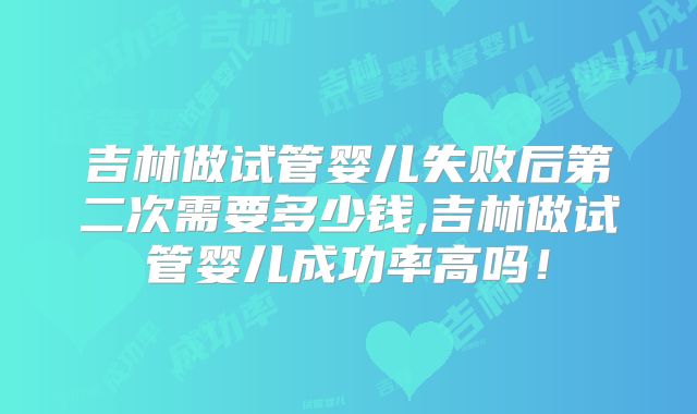 吉林做试管婴儿失败后第二次需要多少钱,吉林做试管婴儿成功率高吗！