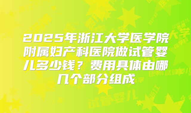 2025年浙江大学医学院附属妇产科医院做试管婴儿多少钱？费用具体由哪几个部分组成