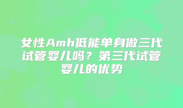 女性Amh低能单身做三代试管婴儿吗?第三代试管婴儿的优势