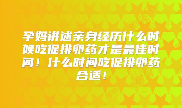 孕妈讲述亲身经历什么时候吃促排卵药才是最佳时间!什么时间吃促排卵药合适!