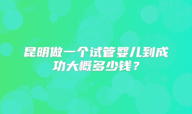 昆明做一个试管婴儿到成功大概多少钱？