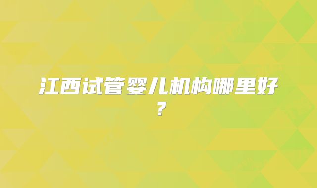 江西试管婴儿机构哪里好?