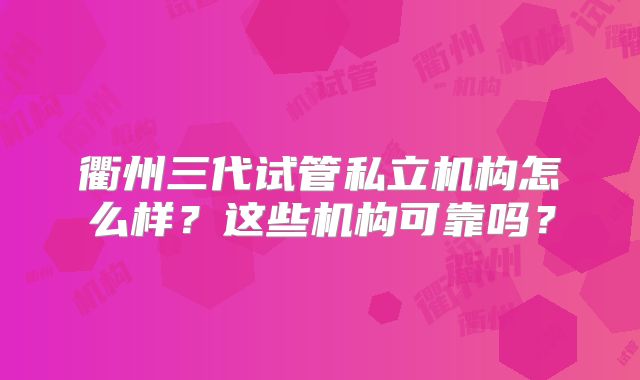 衢州三代试管私立机构怎么样?这些机构可靠吗?