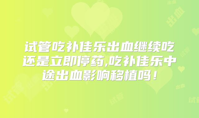 试管吃补佳乐出血继续吃还是立即停药,吃补佳乐中途出血影响移植吗!