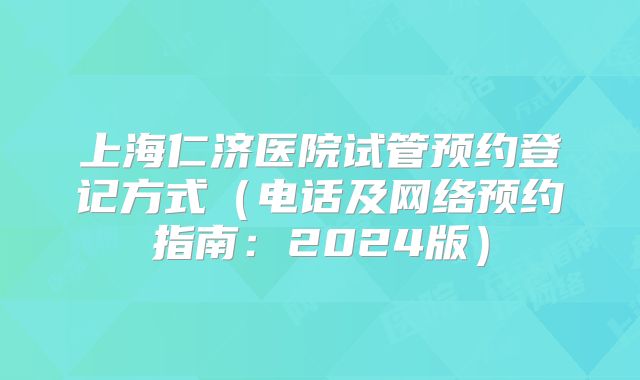 上海仁济医院试管预约登记方式（电话及网络预约指南：2024版）