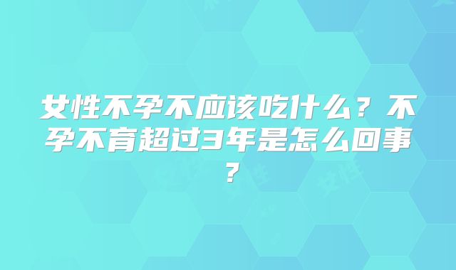 女性不孕不应该吃什么?不孕不育超过3年是怎么回事?