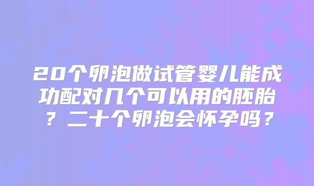 20个卵泡做试管婴儿能成功配对几个可以用的胚胎?二十个卵泡会怀孕吗?