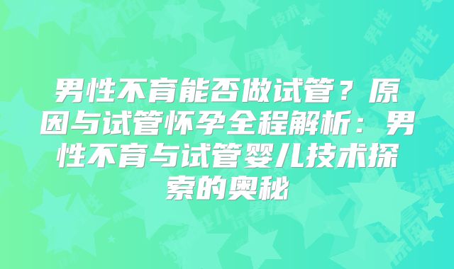 男性不育能否做试管？原因与试管怀孕全程解析：男性不育与试管婴儿技术探索的奥秘