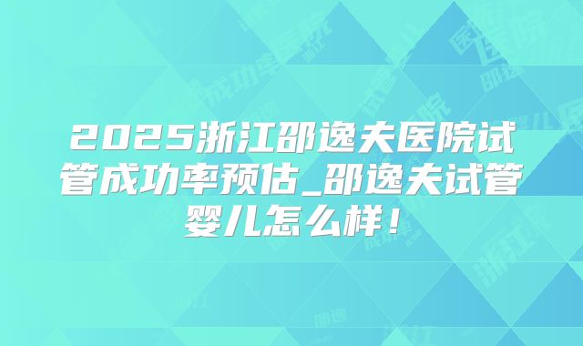 2025浙江邵逸夫医院试管成功率预估_邵逸夫试管婴儿怎么样！